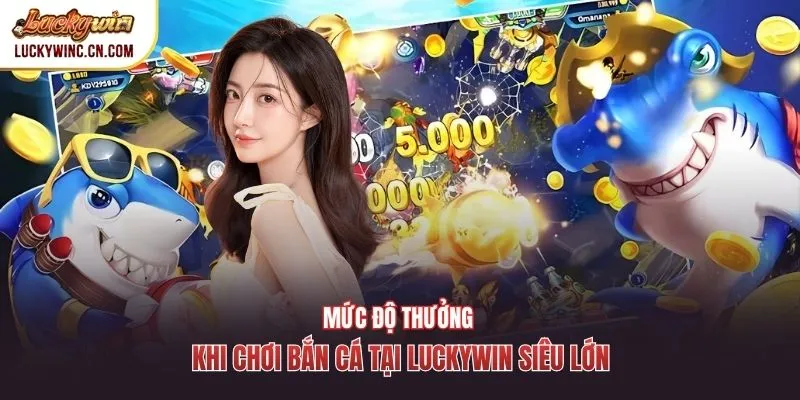 Mức độ thưởng khi chơi bắn cá tại Luckywin siêu lớn