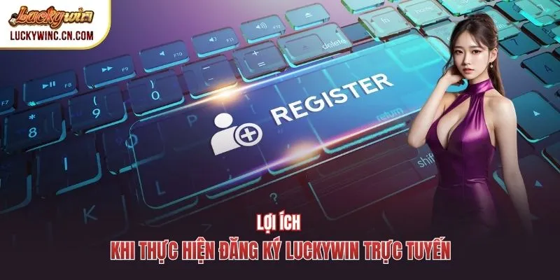 Lợi ích khi thực hiện đăng ký luckywin trực tuyến